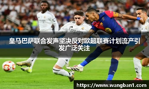 皇马巴萨联合发声坚决反对欧超联赛计划流产引发广泛关注